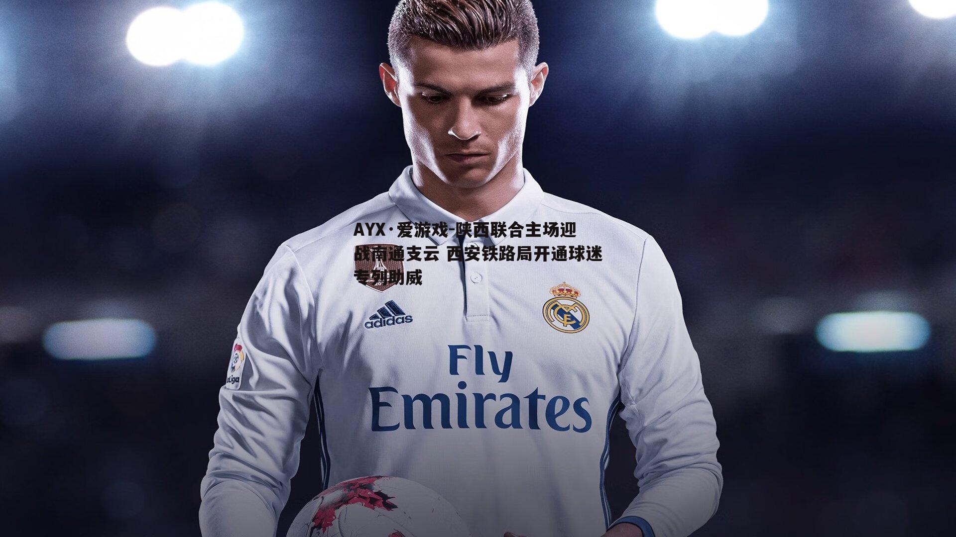 陕西联合主场迎战南通支云 西安铁路局开通球迷专列助威