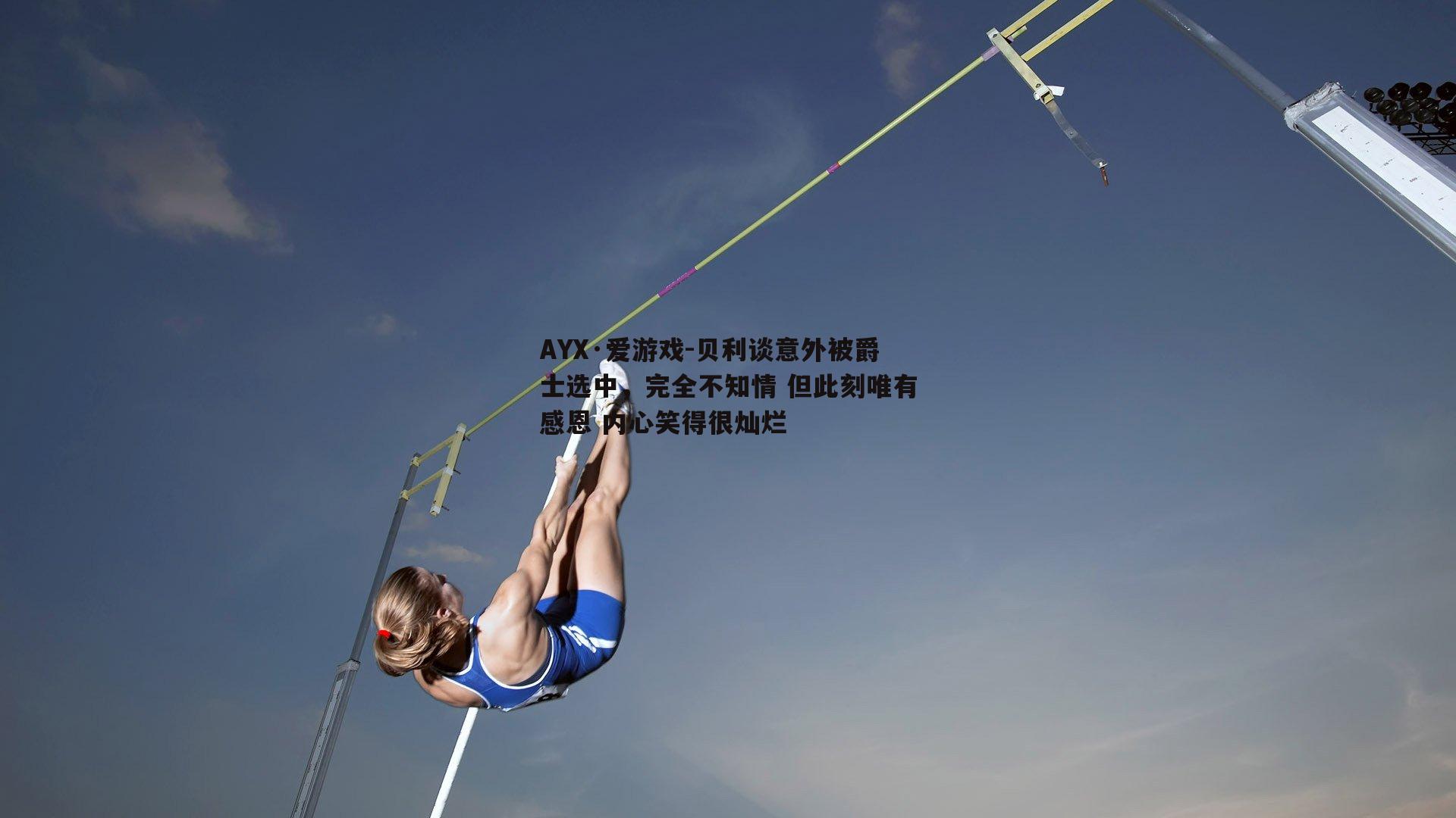 贝利谈意外被爵士选中，完全不知情 但此刻唯有感恩 内心笑得很灿烂
