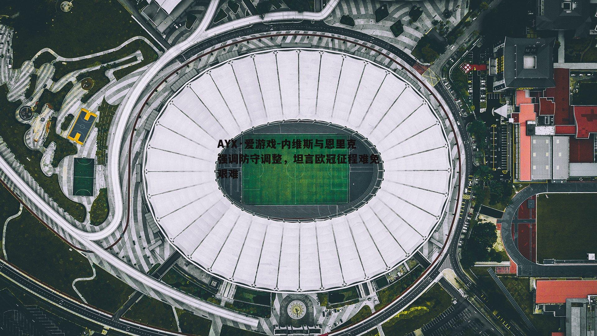 内维斯与恩里克强调防守调整，坦言欧冠征程难免艰难